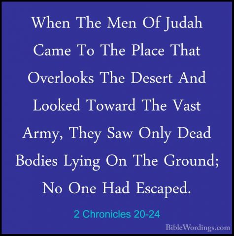 2 Chronicles 20-24 - When The Men Of Judah Came To The Place ThatWhen The Men Of Judah Came To The Place That Overlooks The Desert And Looked Toward The Vast Army, They Saw Only Dead Bodies Lying On The Ground; No One Had Escaped. 