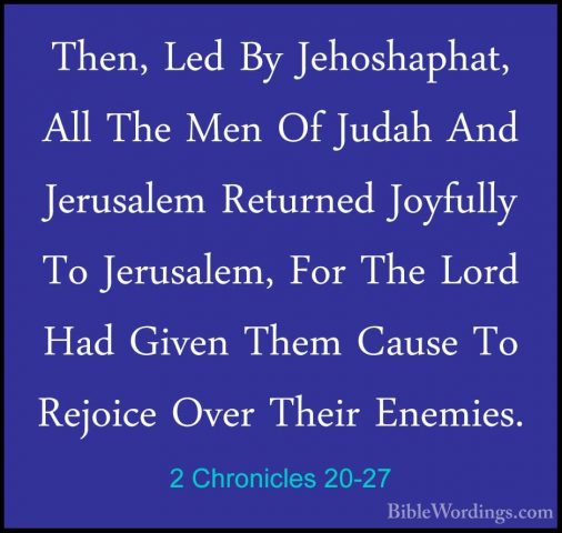 2 Chronicles 20-27 - Then, Led By Jehoshaphat, All The Men Of JudThen, Led By Jehoshaphat, All The Men Of Judah And Jerusalem Returned Joyfully To Jerusalem, For The Lord Had Given Them Cause To Rejoice Over Their Enemies. 