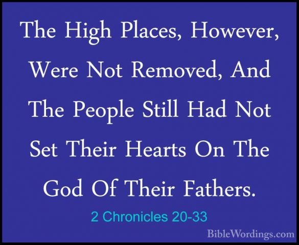 2 Chronicles 20-33 - The High Places, However, Were Not Removed,The High Places, However, Were Not Removed, And The People Still Had Not Set Their Hearts On The God Of Their Fathers. 
