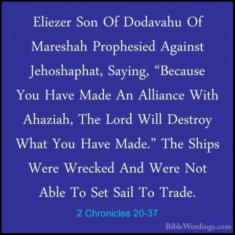 2 Chronicles 20-37 - Eliezer Son Of Dodavahu Of Mareshah ProphesiEliezer Son Of Dodavahu Of Mareshah Prophesied Against Jehoshaphat, Saying, "Because You Have Made An Alliance With Ahaziah, The Lord Will Destroy What You Have Made." The Ships Were Wrecked And Were Not Able To Set Sail To Trade.