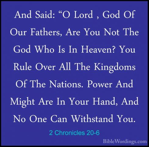 2 Chronicles 20-6 - And Said: "O Lord , God Of Our Fathers, Are YAnd Said: "O Lord , God Of Our Fathers, Are You Not The God Who Is In Heaven? You Rule Over All The Kingdoms Of The Nations. Power And Might Are In Your Hand, And No One Can Withstand You. 