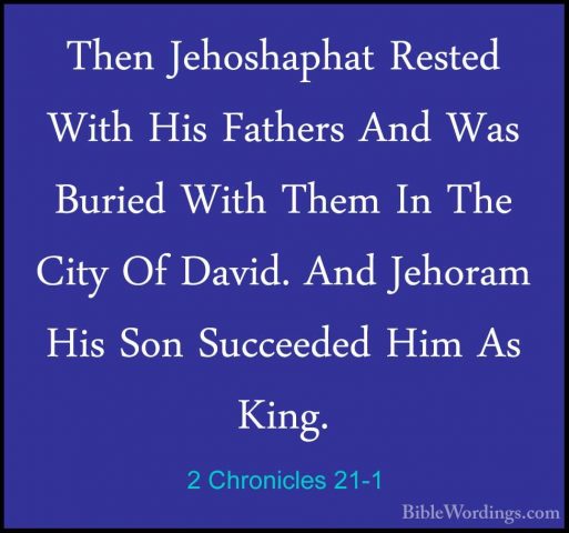 2 Chronicles 21-1 - Then Jehoshaphat Rested With His Fathers AndThen Jehoshaphat Rested With His Fathers And Was Buried With Them In The City Of David. And Jehoram His Son Succeeded Him As King. 