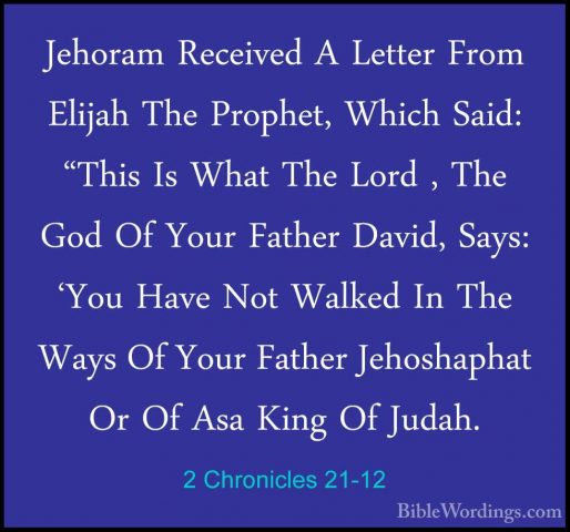 2 Chronicles 21-12 - Jehoram Received A Letter From Elijah The PrJehoram Received A Letter From Elijah The Prophet, Which Said: "This Is What The Lord , The God Of Your Father David, Says: 'You Have Not Walked In The Ways Of Your Father Jehoshaphat Or Of Asa King Of Judah. 