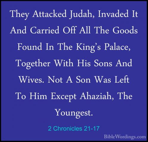 2 Chronicles 21-17 - They Attacked Judah, Invaded It And CarriedThey Attacked Judah, Invaded It And Carried Off All The Goods Found In The King's Palace, Together With His Sons And Wives. Not A Son Was Left To Him Except Ahaziah, The Youngest. 