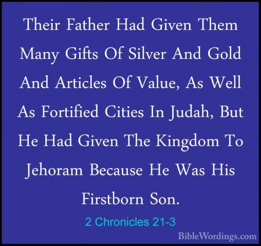 2 Chronicles 21-3 - Their Father Had Given Them Many Gifts Of SilTheir Father Had Given Them Many Gifts Of Silver And Gold And Articles Of Value, As Well As Fortified Cities In Judah, But He Had Given The Kingdom To Jehoram Because He Was His Firstborn Son. 