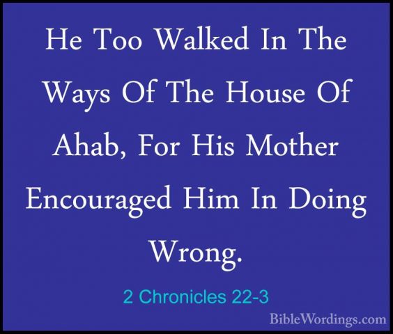 2 Chronicles 22-3 - He Too Walked In The Ways Of The House Of AhaHe Too Walked In The Ways Of The House Of Ahab, For His Mother Encouraged Him In Doing Wrong. 