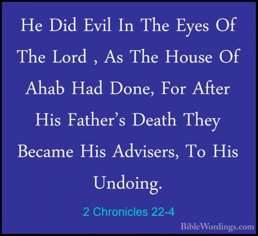 2 Chronicles 22-4 - He Did Evil In The Eyes Of The Lord , As TheHe Did Evil In The Eyes Of The Lord , As The House Of Ahab Had Done, For After His Father's Death They Became His Advisers, To His Undoing. 