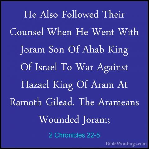 2 Chronicles 22-5 - He Also Followed Their Counsel When He Went WHe Also Followed Their Counsel When He Went With Joram Son Of Ahab King Of Israel To War Against Hazael King Of Aram At Ramoth Gilead. The Arameans Wounded Joram; 