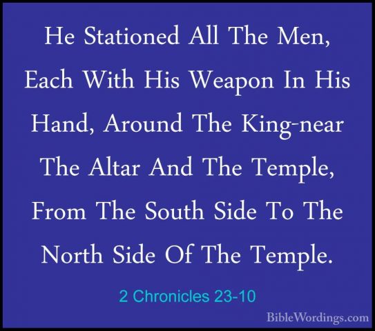 2 Chronicles 23-10 - He Stationed All The Men, Each With His WeapHe Stationed All The Men, Each With His Weapon In His Hand, Around The King-near The Altar And The Temple, From The South Side To The North Side Of The Temple. 