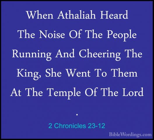 2 Chronicles 23-12 - When Athaliah Heard The Noise Of The PeopleWhen Athaliah Heard The Noise Of The People Running And Cheering The King, She Went To Them At The Temple Of The Lord . 