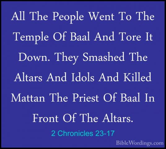 2 Chronicles 23-17 - All The People Went To The Temple Of Baal AnAll The People Went To The Temple Of Baal And Tore It Down. They Smashed The Altars And Idols And Killed Mattan The Priest Of Baal In Front Of The Altars. 
