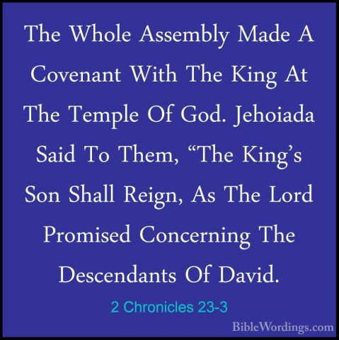 2 Chronicles 23-3 - The Whole Assembly Made A Covenant With The KThe Whole Assembly Made A Covenant With The King At The Temple Of God. Jehoiada Said To Them, "The King's Son Shall Reign, As The Lord Promised Concerning The Descendants Of David. 