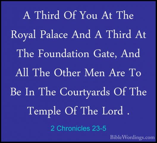2 Chronicles 23-5 - A Third Of You At The Royal Palace And A ThirA Third Of You At The Royal Palace And A Third At The Foundation Gate, And All The Other Men Are To Be In The Courtyards Of The Temple Of The Lord . 