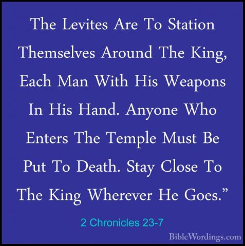 2 Chronicles 23-7 - The Levites Are To Station Themselves AroundThe Levites Are To Station Themselves Around The King, Each Man With His Weapons In His Hand. Anyone Who Enters The Temple Must Be Put To Death. Stay Close To The King Wherever He Goes." 