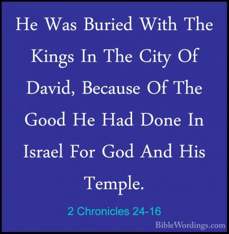 2 Chronicles 24-16 - He Was Buried With The Kings In The City OfHe Was Buried With The Kings In The City Of David, Because Of The Good He Had Done In Israel For God And His Temple. 