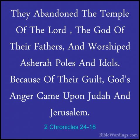2 Chronicles 24-18 - They Abandoned The Temple Of The Lord , TheThey Abandoned The Temple Of The Lord , The God Of Their Fathers, And Worshiped Asherah Poles And Idols. Because Of Their Guilt, God's Anger Came Upon Judah And Jerusalem. 