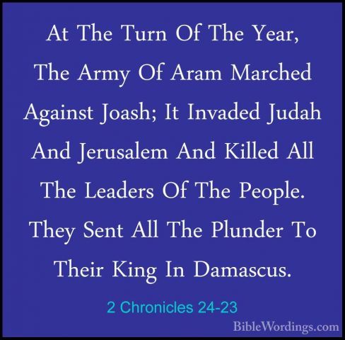 2 Chronicles 24-23 - At The Turn Of The Year, The Army Of Aram MaAt The Turn Of The Year, The Army Of Aram Marched Against Joash; It Invaded Judah And Jerusalem And Killed All The Leaders Of The People. They Sent All The Plunder To Their King In Damascus. 