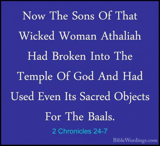 2 Chronicles 24-7 - Now The Sons Of That Wicked Woman Athaliah HaNow The Sons Of That Wicked Woman Athaliah Had Broken Into The Temple Of God And Had Used Even Its Sacred Objects For The Baals. 