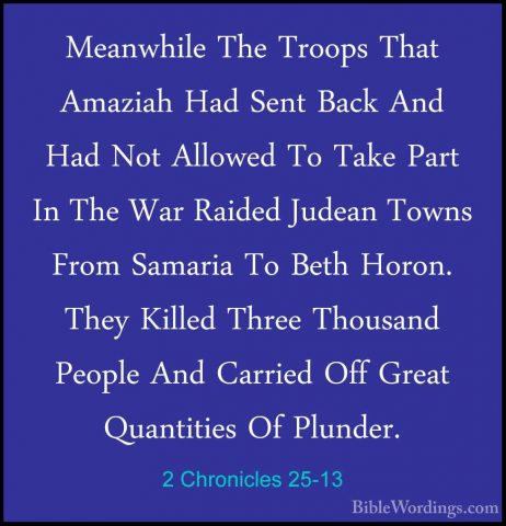 2 Chronicles 25-13 - Meanwhile The Troops That Amaziah Had Sent BMeanwhile The Troops That Amaziah Had Sent Back And Had Not Allowed To Take Part In The War Raided Judean Towns From Samaria To Beth Horon. They Killed Three Thousand People And Carried Off Great Quantities Of Plunder. 
