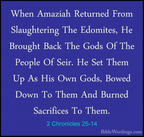 2 Chronicles 25-14 - When Amaziah Returned From Slaughtering TheWhen Amaziah Returned From Slaughtering The Edomites, He Brought Back The Gods Of The People Of Seir. He Set Them Up As His Own Gods, Bowed Down To Them And Burned Sacrifices To Them. 