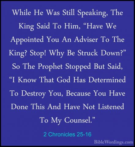 2 Chronicles 25-16 - While He Was Still Speaking, The King Said TWhile He Was Still Speaking, The King Said To Him, "Have We Appointed You An Adviser To The King? Stop! Why Be Struck Down?" So The Prophet Stopped But Said, "I Know That God Has Determined To Destroy You, Because You Have Done This And Have Not Listened To My Counsel." 