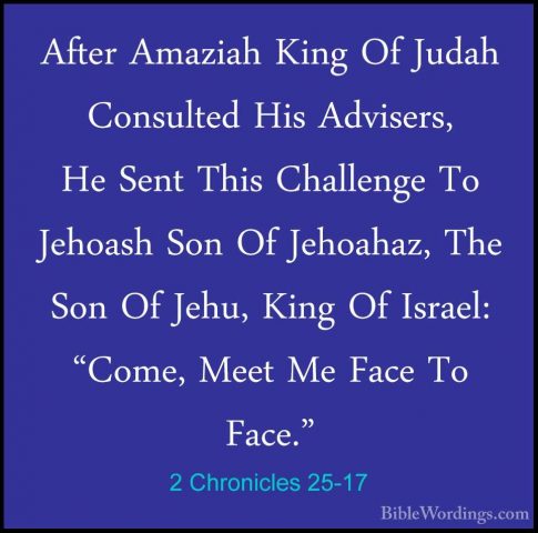 2 Chronicles 25-17 - After Amaziah King Of Judah Consulted His AdAfter Amaziah King Of Judah Consulted His Advisers, He Sent This Challenge To Jehoash Son Of Jehoahaz, The Son Of Jehu, King Of Israel: "Come, Meet Me Face To Face." 
