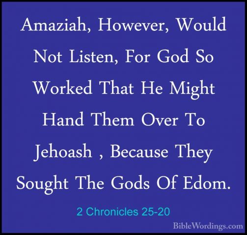 2 Chronicles 25-20 - Amaziah, However, Would Not Listen, For GodAmaziah, However, Would Not Listen, For God So Worked That He Might Hand Them Over To Jehoash , Because They Sought The Gods Of Edom. 