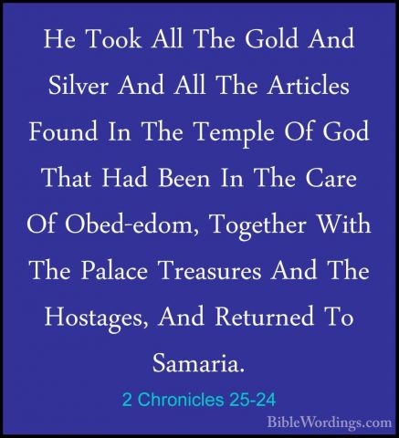 2 Chronicles 25-24 - He Took All The Gold And Silver And All TheHe Took All The Gold And Silver And All The Articles Found In The Temple Of God That Had Been In The Care Of Obed-edom, Together With The Palace Treasures And The Hostages, And Returned To Samaria. 