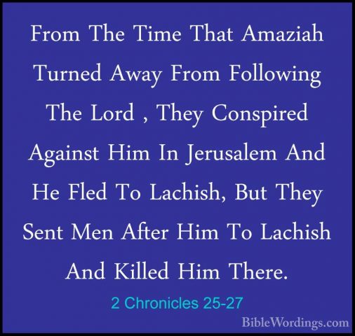 2 Chronicles 25-27 - From The Time That Amaziah Turned Away FromFrom The Time That Amaziah Turned Away From Following The Lord , They Conspired Against Him In Jerusalem And He Fled To Lachish, But They Sent Men After Him To Lachish And Killed Him There. 