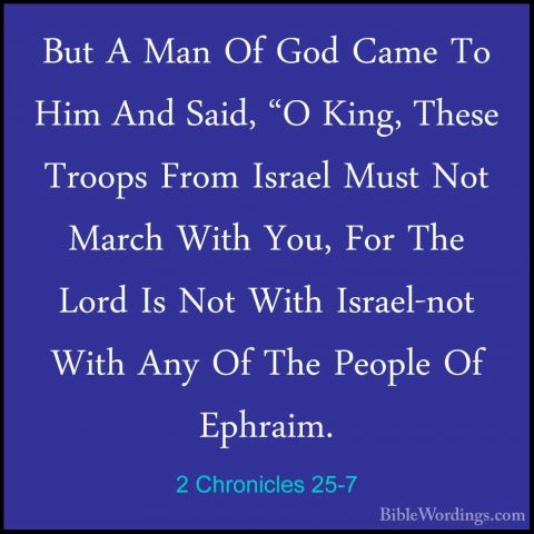2 Chronicles 25-7 - But A Man Of God Came To Him And Said, "O KinBut A Man Of God Came To Him And Said, "O King, These Troops From Israel Must Not March With You, For The Lord Is Not With Israel-not With Any Of The People Of Ephraim. 