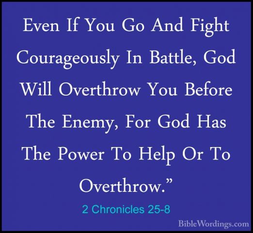 2 Chronicles 25-8 - Even If You Go And Fight Courageously In BattEven If You Go And Fight Courageously In Battle, God Will Overthrow You Before The Enemy, For God Has The Power To Help Or To Overthrow." 