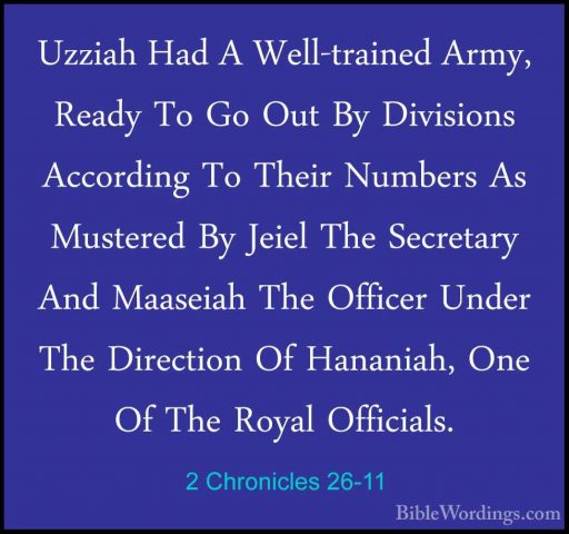 2 Chronicles 26-11 - Uzziah Had A Well-trained Army, Ready To GoUzziah Had A Well-trained Army, Ready To Go Out By Divisions According To Their Numbers As Mustered By Jeiel The Secretary And Maaseiah The Officer Under The Direction Of Hananiah, One Of The Royal Officials. 