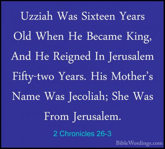 2 Chronicles 26-3 - Uzziah Was Sixteen Years Old When He Became KUzziah Was Sixteen Years Old When He Became King, And He Reigned In Jerusalem Fifty-two Years. His Mother's Name Was Jecoliah; She Was From Jerusalem. 