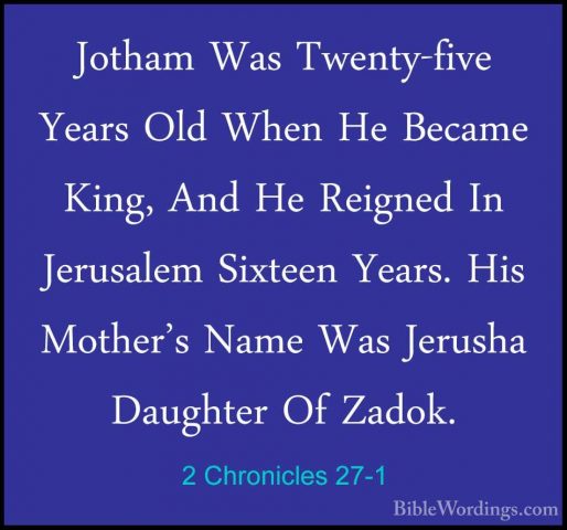 2 Chronicles 27-1 - Jotham Was Twenty-five Years Old When He BecaJotham Was Twenty-five Years Old When He Became King, And He Reigned In Jerusalem Sixteen Years. His Mother's Name Was Jerusha Daughter Of Zadok. 