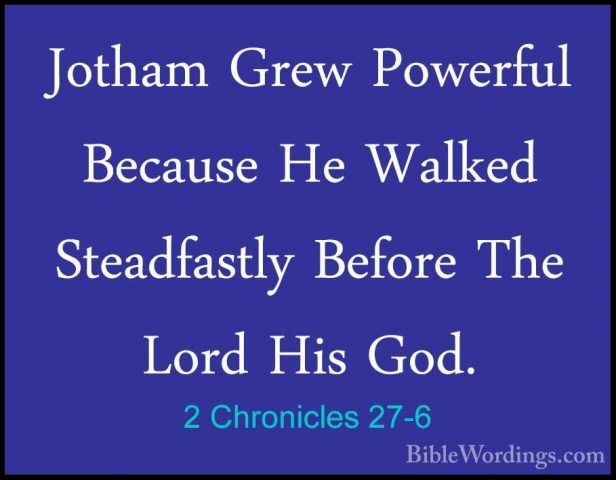 2 Chronicles 27-6 - Jotham Grew Powerful Because He Walked SteadfJotham Grew Powerful Because He Walked Steadfastly Before The Lord His God. 