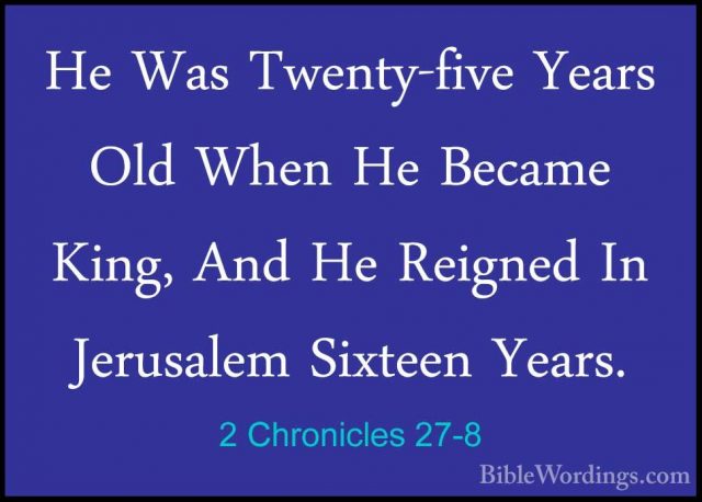 2 Chronicles 27-8 - He Was Twenty-five Years Old When He Became KHe Was Twenty-five Years Old When He Became King, And He Reigned In Jerusalem Sixteen Years. 