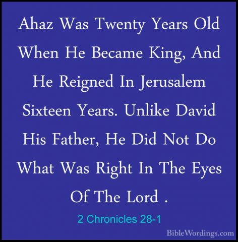 2 Chronicles 28-1 - Ahaz Was Twenty Years Old When He Became KingAhaz Was Twenty Years Old When He Became King, And He Reigned In Jerusalem Sixteen Years. Unlike David His Father, He Did Not Do What Was Right In The Eyes Of The Lord . 