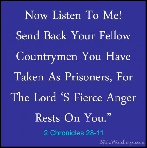 2 Chronicles 28-11 - Now Listen To Me! Send Back Your Fellow CounNow Listen To Me! Send Back Your Fellow Countrymen You Have Taken As Prisoners, For The Lord 'S Fierce Anger Rests On You." 