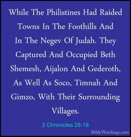 2 Chronicles 28-18 - While The Philistines Had Raided Towns In ThWhile The Philistines Had Raided Towns In The Foothills And In The Negev Of Judah. They Captured And Occupied Beth Shemesh, Aijalon And Gederoth, As Well As Soco, Timnah And Gimzo, With Their Surrounding Villages. 