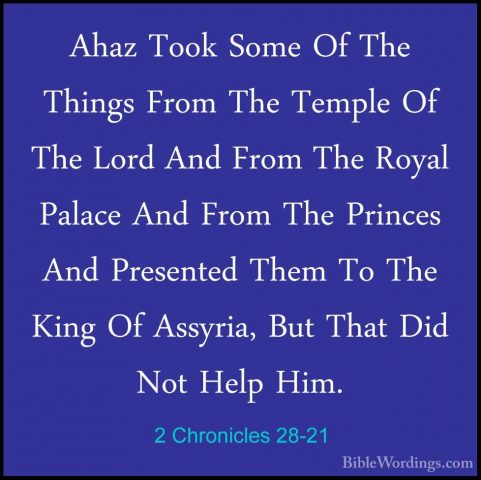 2 Chronicles 28-21 - Ahaz Took Some Of The Things From The TempleAhaz Took Some Of The Things From The Temple Of The Lord And From The Royal Palace And From The Princes And Presented Them To The King Of Assyria, But That Did Not Help Him. 
