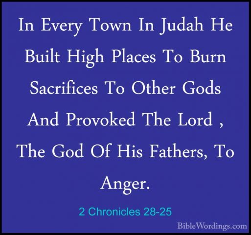 2 Chronicles 28-25 - In Every Town In Judah He Built High PlacesIn Every Town In Judah He Built High Places To Burn Sacrifices To Other Gods And Provoked The Lord , The God Of His Fathers, To Anger. 