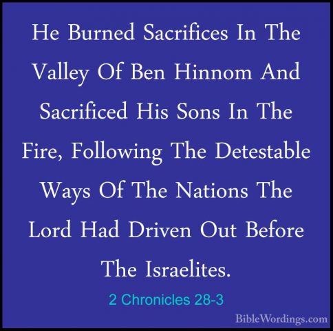 2 Chronicles 28-3 - He Burned Sacrifices In The Valley Of Ben HinHe Burned Sacrifices In The Valley Of Ben Hinnom And Sacrificed His Sons In The Fire, Following The Detestable Ways Of The Nations The Lord Had Driven Out Before The Israelites. 