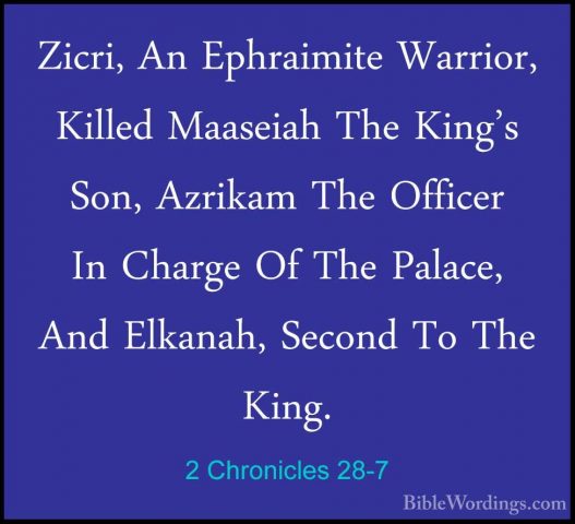 2 Chronicles 28-7 - Zicri, An Ephraimite Warrior, Killed MaaseiahZicri, An Ephraimite Warrior, Killed Maaseiah The King's Son, Azrikam The Officer In Charge Of The Palace, And Elkanah, Second To The King. 