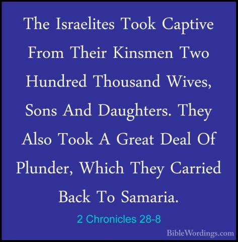 2 Chronicles 28-8 - The Israelites Took Captive From Their KinsmeThe Israelites Took Captive From Their Kinsmen Two Hundred Thousand Wives, Sons And Daughters. They Also Took A Great Deal Of Plunder, Which They Carried Back To Samaria. 