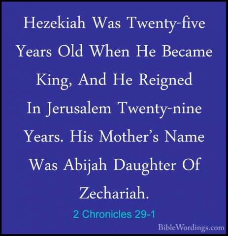 2 Chronicles 29-1 - Hezekiah Was Twenty-five Years Old When He BeHezekiah Was Twenty-five Years Old When He Became King, And He Reigned In Jerusalem Twenty-nine Years. His Mother's Name Was Abijah Daughter Of Zechariah. 