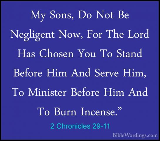 2 Chronicles 29-11 - My Sons, Do Not Be Negligent Now, For The LoMy Sons, Do Not Be Negligent Now, For The Lord Has Chosen You To Stand Before Him And Serve Him, To Minister Before Him And To Burn Incense." 