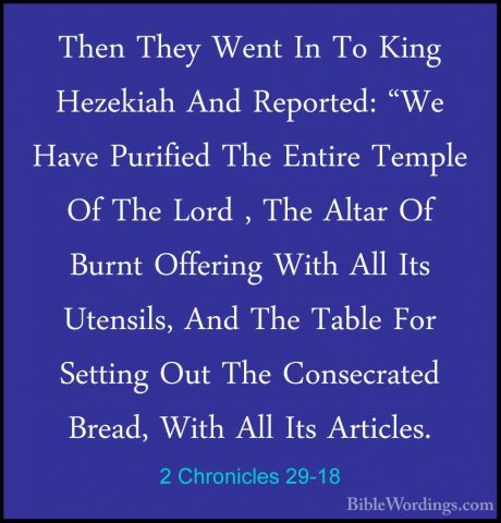 2 Chronicles 29-18 - Then They Went In To King Hezekiah And ReporThen They Went In To King Hezekiah And Reported: "We Have Purified The Entire Temple Of The Lord , The Altar Of Burnt Offering With All Its Utensils, And The Table For Setting Out The Consecrated Bread, With All Its Articles. 