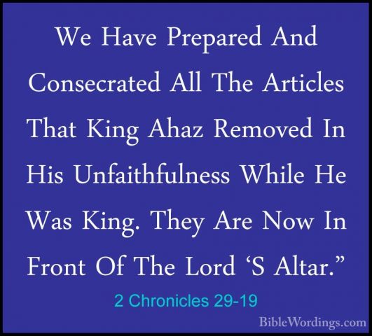 2 Chronicles 29-19 - We Have Prepared And Consecrated All The ArtWe Have Prepared And Consecrated All The Articles That King Ahaz Removed In His Unfaithfulness While He Was King. They Are Now In Front Of The Lord 'S Altar." 