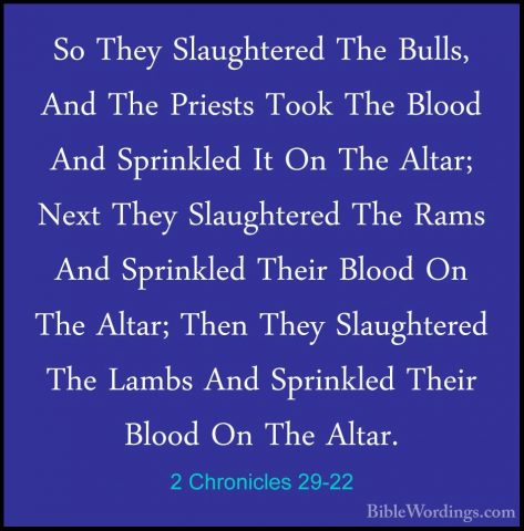 2 Chronicles 29-22 - So They Slaughtered The Bulls, And The PriesSo They Slaughtered The Bulls, And The Priests Took The Blood And Sprinkled It On The Altar; Next They Slaughtered The Rams And Sprinkled Their Blood On The Altar; Then They Slaughtered The Lambs And Sprinkled Their Blood On The Altar. 