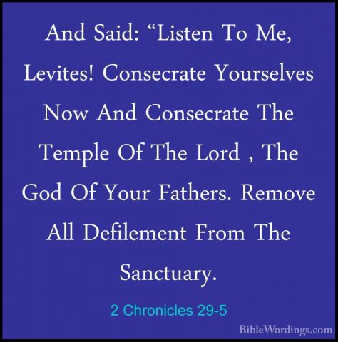 2 Chronicles 29-5 - And Said: "Listen To Me, Levites! ConsecrateAnd Said: "Listen To Me, Levites! Consecrate Yourselves Now And Consecrate The Temple Of The Lord , The God Of Your Fathers. Remove All Defilement From The Sanctuary. 
